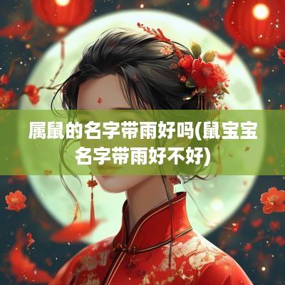 属鼠的名字带雨好吗(鼠宝宝名字带雨好不好)