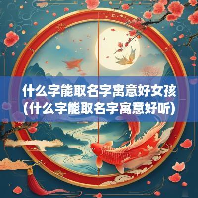 什么字能取名字寓意好女孩(什么字能取名字寓意好听)