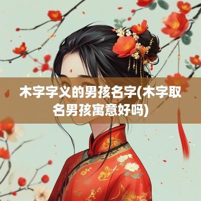 木字字义的男孩名字(木字取名男孩寓意好吗)