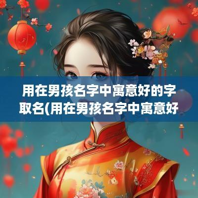 用在男孩名字中寓意好的字取名(用在男孩名字中寓意好的字)