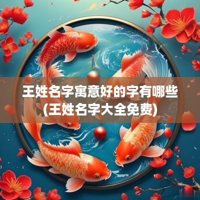 王姓名字寓意好的字有哪些(王姓名字大全免费)