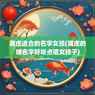 属虎适合的名字女孩(属虎的啥名字好听点呢女孩子)