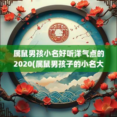 属鼠男孩小名好听洋气点的2025(属鼠男孩子的小名大全洋气)