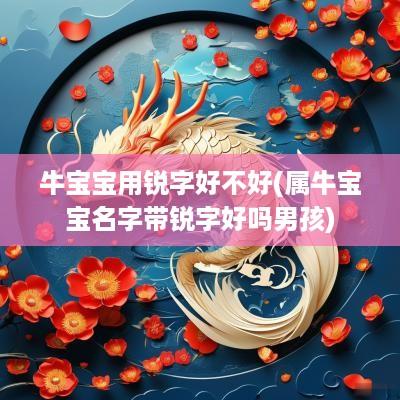 牛宝宝用锐字好不好(属牛宝宝名字带锐字好吗男孩)