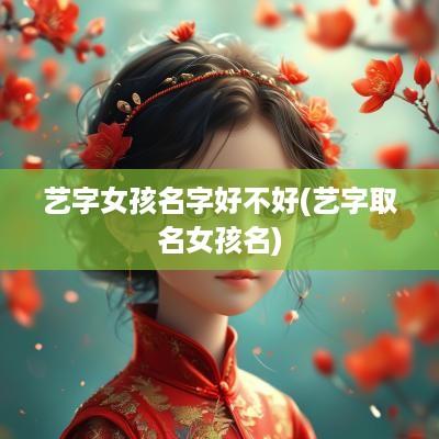 艺字女孩名字好不好(艺字取名女孩名)
