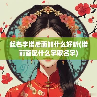 起名字诺后面加什么好听(诺前面配什么字取名字)