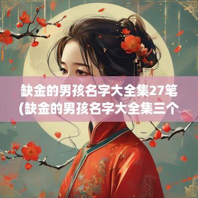缺金的男孩名字大全集27笔(缺金的男孩名字大全集三个字)