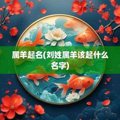 属羊起名(刘姓属羊该起什么名字)