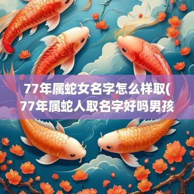 77年属蛇女名字怎么样取(77年属蛇人取名字好吗男孩)