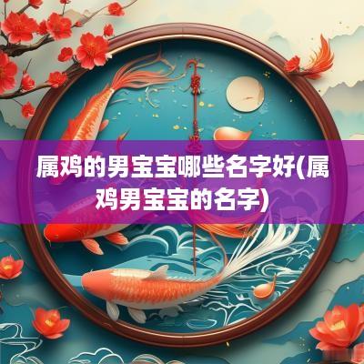 属鸡的男宝宝哪些名字好(属鸡男宝宝的名字)