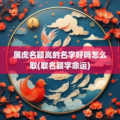 属虎名颖岚的名字好吗怎么取(取名颖字命运)