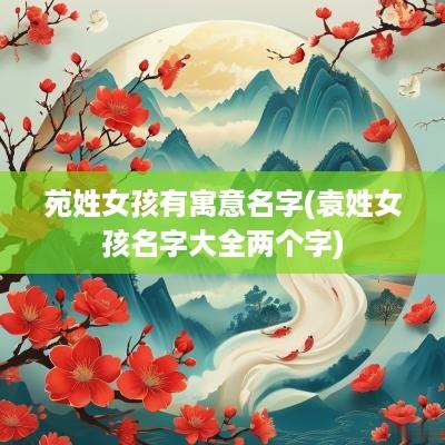 苑姓女孩有寓意名字(袁姓女孩名字大全两个字)