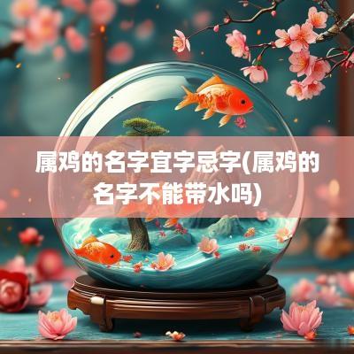 属鸡的名字宜字忌字(属鸡的名字不能带水吗)