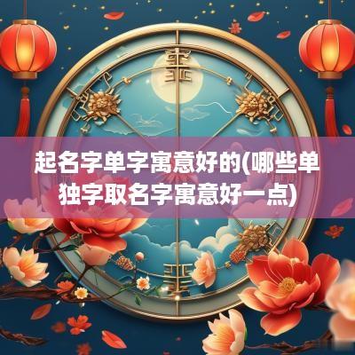 起名字单字寓意好的(哪些单独字取名字寓意好一点)