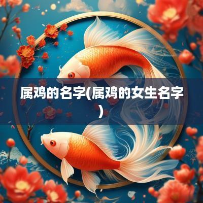 属鸡的名字(属鸡的女生名字)
