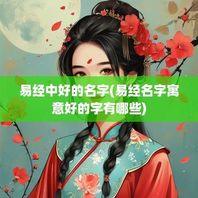 易经中好的名字(易经名字寓意好的字有哪些)