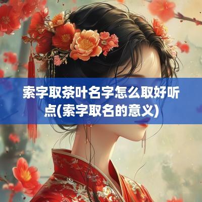 索字取茶叶名字怎么取好听点(索字取名的意义)