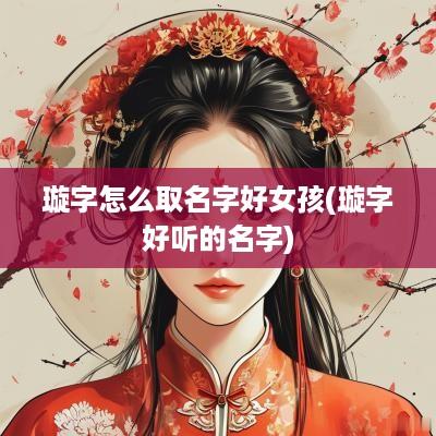 璇字怎么取名字好女孩(璇字好听的名字)
