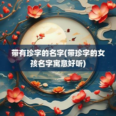 带有珍字的名字(带珍字的女孩名字寓意好听)