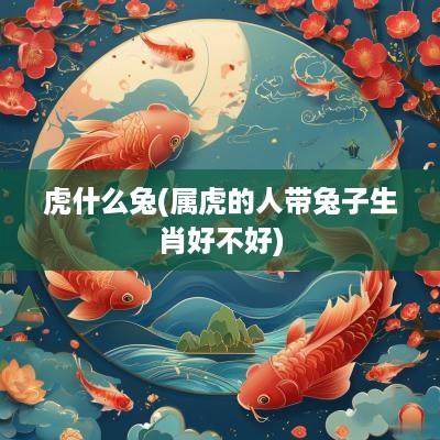 虎什么兔(属虎的人带兔子生肖好不好)