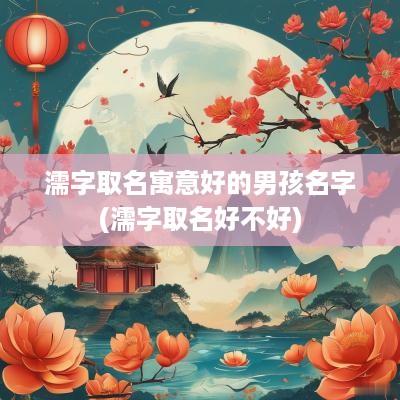 濡字取名寓意好的男孩名字(濡字取名好不好)