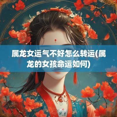 属龙女运气不好怎么转运(属龙的女孩命运如何)