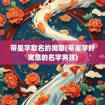 带星字取名的寓意(带星字好寓意的名字男孩)