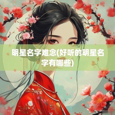 明星名字难念(好听的明星名字有哪些)