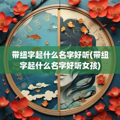 带纽字起什么名字好听(带纽字起什么名字好听女孩)