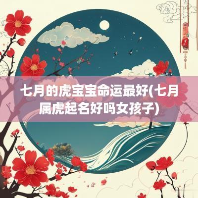 七月的虎宝宝命运最好(七月属虎起名好吗女孩子)