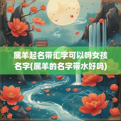 属羊起名带汇字可以吗女孩名字(属羊的名字带水好吗)