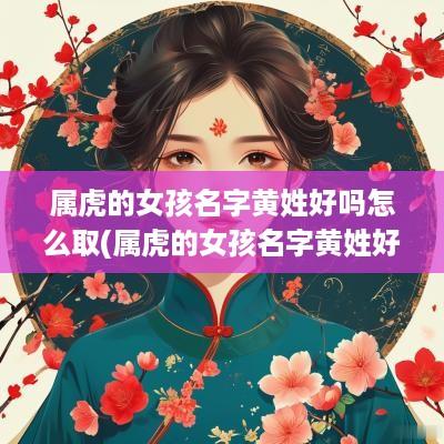 属虎的女孩名字黄姓好吗怎么取(属虎的女孩名字黄姓好吗好听吗)