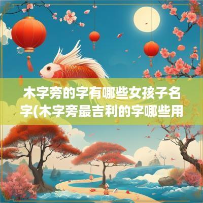 木字旁的字有哪些女孩子名字(木字旁最吉利的字哪些用在名字中寓意好)