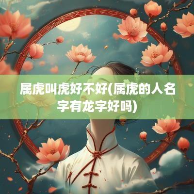 属虎叫虎好不好(属虎的人名字有龙字好吗)