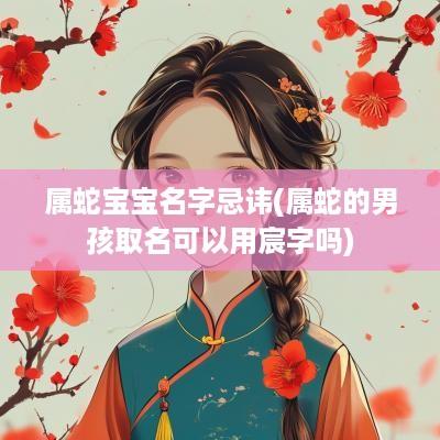 属蛇宝宝名字忌讳(属蛇的男孩取名可以用宸字吗)