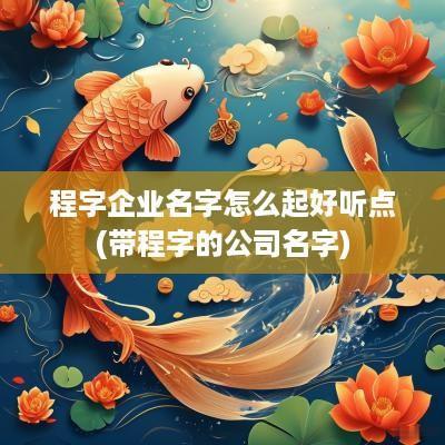 程字企业名字怎么起好听点(带程字的公司名字)