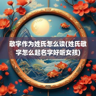 敬字作为姓氏怎么读(姓氏敬字怎么起名字好听女孩)