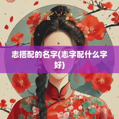 志搭配的名字(志字配什么字好)