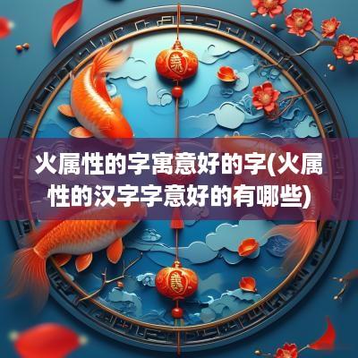 火属性的字寓意好的字(火属性的汉字字意好的有哪些)