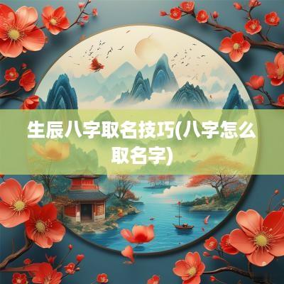 生辰八字取名技巧(八字怎么取名字)