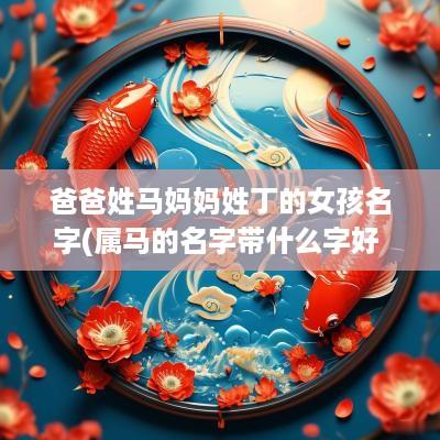 爸爸姓马妈妈姓丁的女孩名字(属马的名字带什么字好 最忌讳什么)