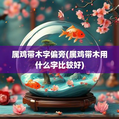 属鸡带木字偏旁(属鸡带木用什么字比较好)