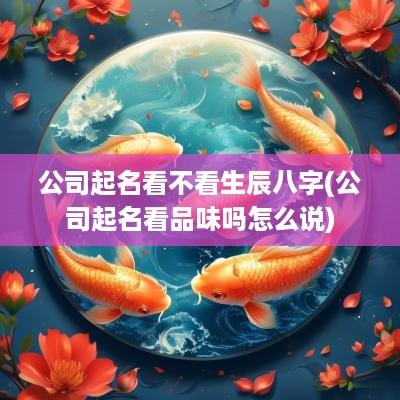 公司起名看不看生辰八字(公司起名看品味吗怎么说)