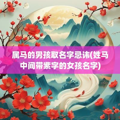 属马的男孩取名字忌讳(姓马中间带紫字的女孩名字)