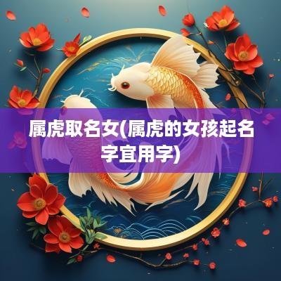 属虎取名女(属虎的女孩起名字宜用字)