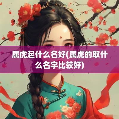属虎起什么名好(属虎的取什么名字比较好)