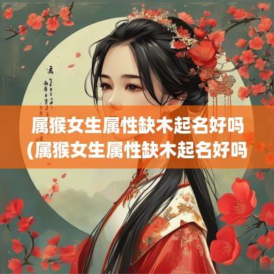 属猴女生属性缺木起名好吗(属猴女生属性缺木起名好吗怎么样)