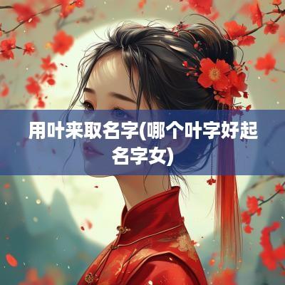 用叶来取名字(哪个叶字好起名字女)