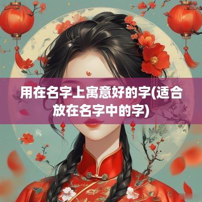 用在名字上寓意好的字(适合放在名字中的字)