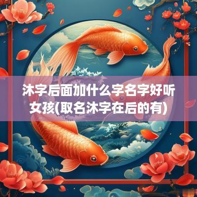 沐字后面加什么字名字好听女孩(取名沐字在后的有)